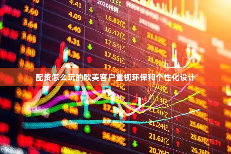 配资怎么玩的欧美客户重视环保和个性化设计