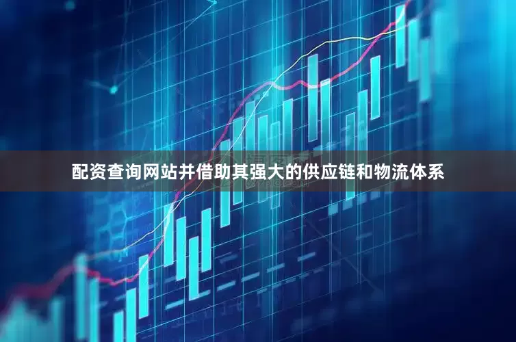 配资查询网站并借助其强大的供应链和物流体系