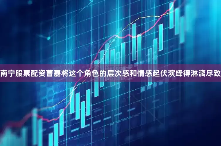 南宁股票配资曹磊将这个角色的层次感和情感起伏演绎得淋漓尽致