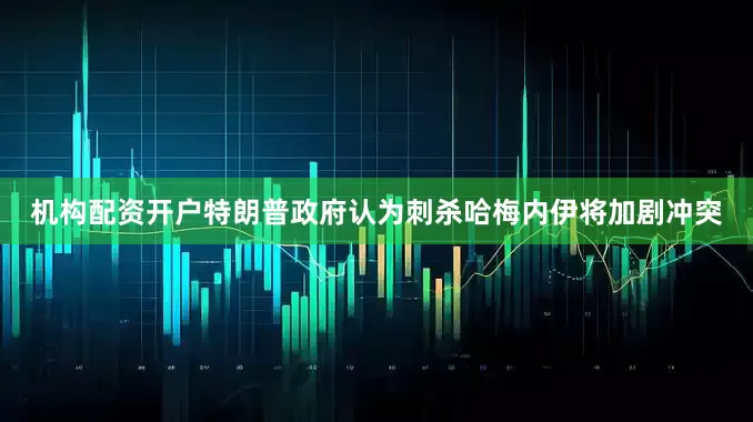 机构配资开户特朗普政府认为刺杀哈梅内伊将加剧冲突